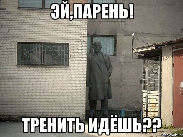 эй,парень! тренить идёшь??