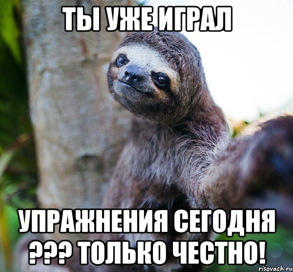 ты уже играл упражнения сегодня ??? только честно!