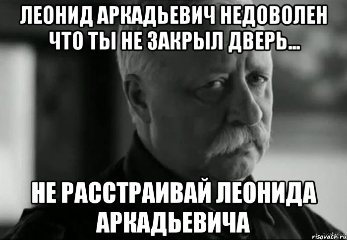 леонид аркадьевич недоволен что ты не закрыл дверь... не расстраивай леонида аркадьевича, Мем Не расстраивай Леонида Аркадьевича
