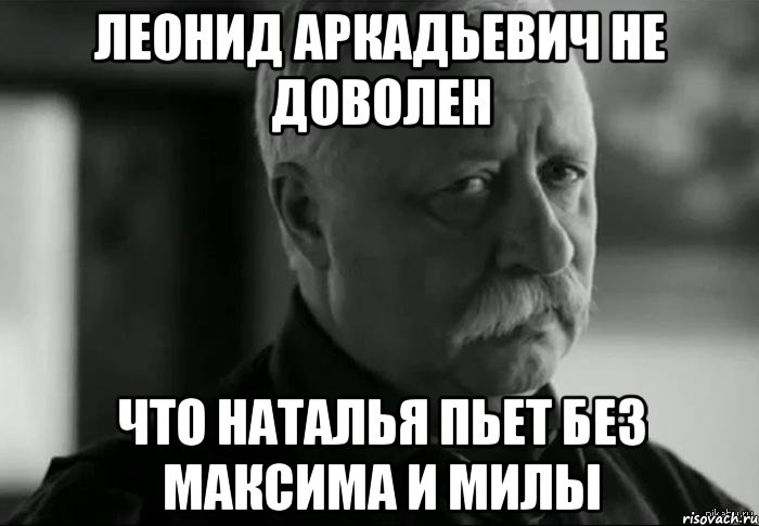 леонид аркадьевич не доволен что наталья пьет без максима и милы, Мем Не расстраивай Леонида Аркадьевича