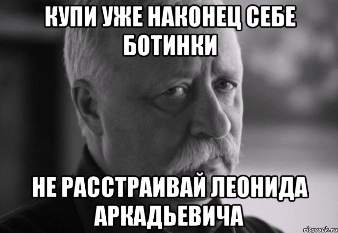 купи уже наконец себе ботинки не расстраивай леонида аркадьевича, Мем Не расстраивай Леонида Аркадьевича
