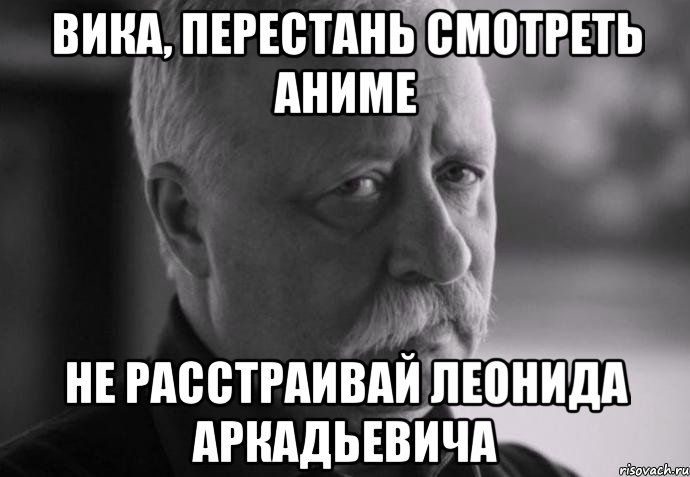 вика, перестань смотреть аниме не расстраивай леонида аркадьевича, Мем Не расстраивай Леонида Аркадьевича