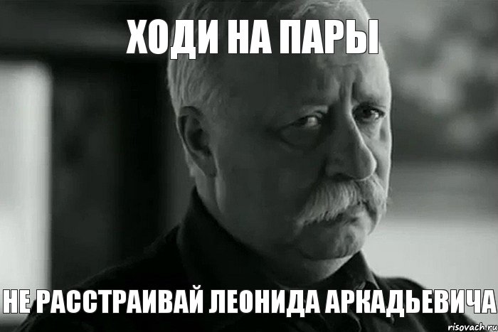 ходи на пары не расстраивай Леонида Аркадьевича