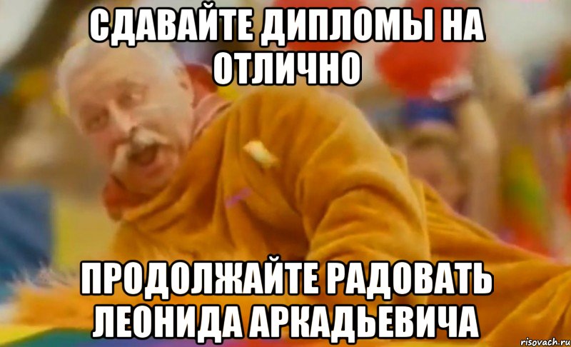 сдавайте дипломы на отлично продолжайте радовать леонида аркадьевича