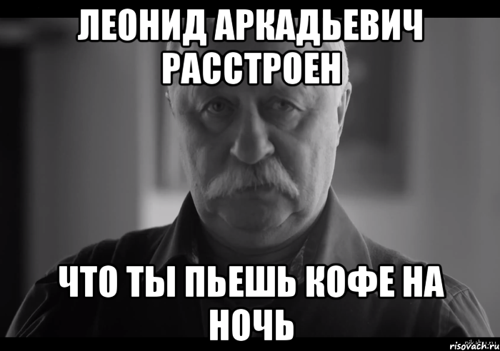 леонид аркадьевич расстроен что ты пьешь кофе на ночь, Мем Не огорчай Леонида Аркадьевича