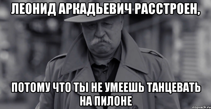 леонид аркадьевич расстроен, потому что ты не умеешь танцевать на пилоне, Мем Леонид Аркадьевич