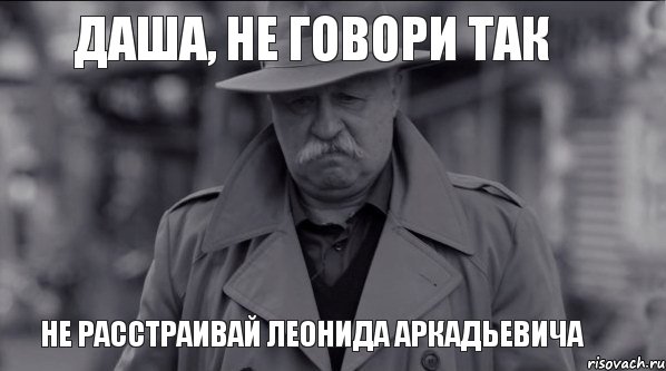 Даша, не говори так Не расстраивай Леонида Аркадьевича, Мем Леонид Аркадьевич