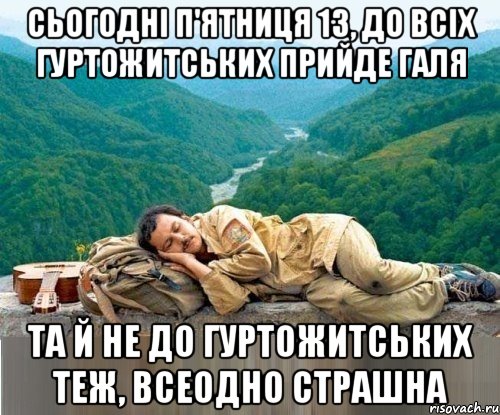 сьогодні п'ятниця 13, до всіх гуртожитських прийде галя та й не до гуртожитських теж, всеодно страшна