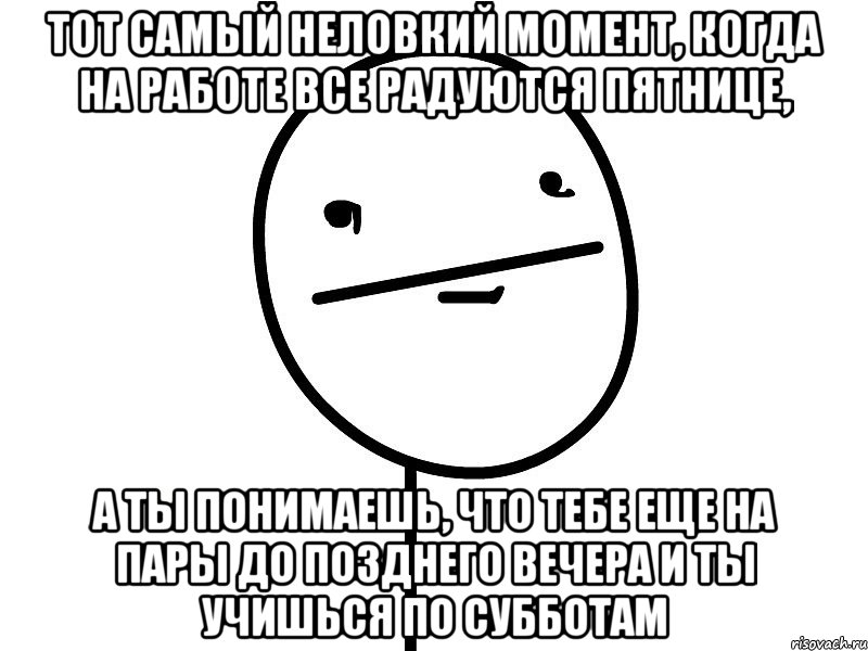 тот самый неловкий момент, когда на работе все радуются пятнице, а ты понимаешь, что тебе еще на пары до позднего вечера и ты учишься по субботам, Мем Покерфэйс