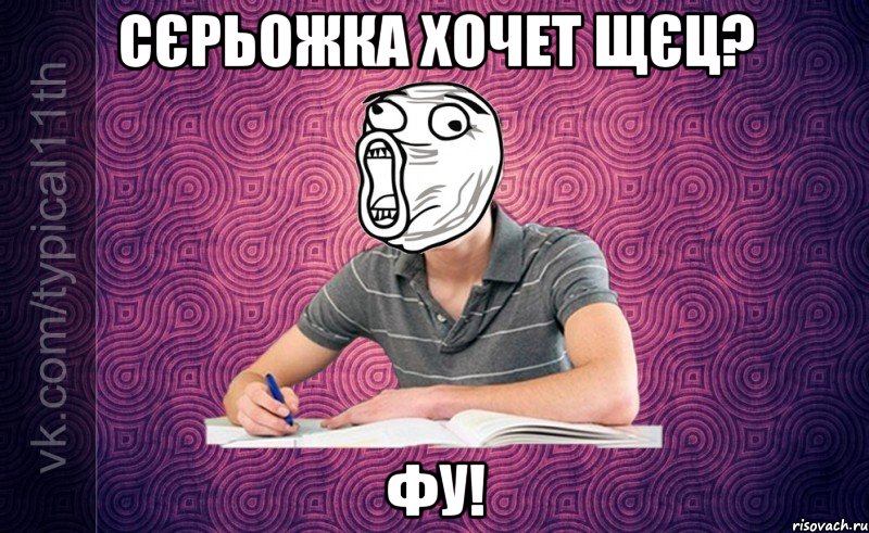 сєрьожка хочет щєц? фу!