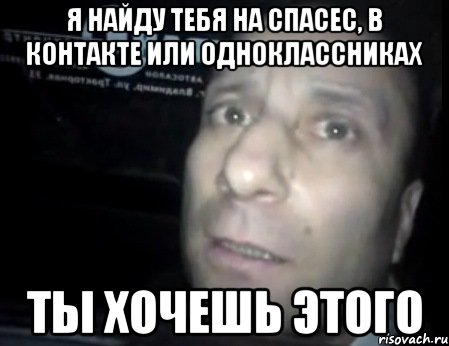 я найду тебя на спасес, в контакте или одноклассниках ты хочешь этого, Мем Ломай меня полностью