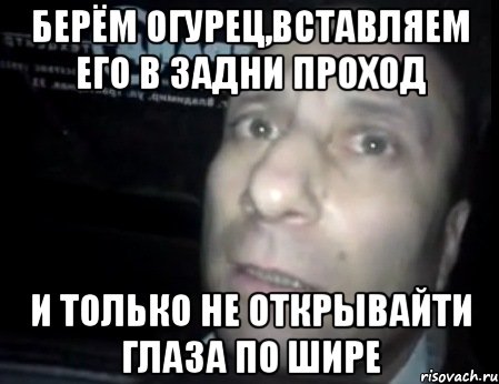 берём огурец,вставляем его в задни проход и только не открывайти глаза по шире, Мем Ломай меня полностью