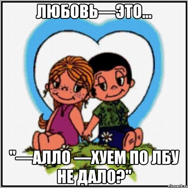 любовь—это... "—алло —хуем по лбу не дало?"