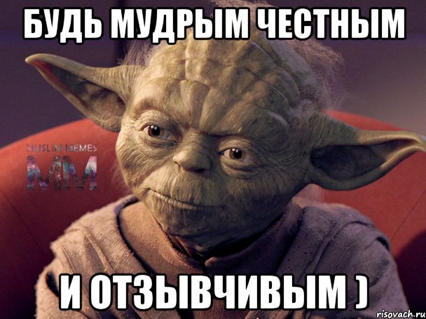 будь мудрым честным и отзывчивым )
