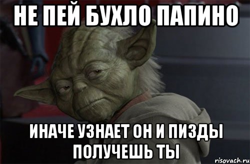не пей бухло папино иначе узнает он и пизды получешь ты