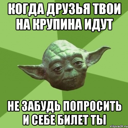 когда друзья твои на крупина идут не забудь попросить и себе билет ты, Мем Мастер Йода