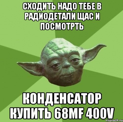 сходить надо тебе в радиодетали щас и посмотрть конденсатор купить 68mf 400v, Мем Мастер Йода