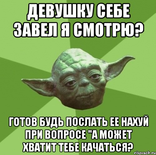 девушку себе завел я смотрю? готов будь послать ее нахуй при вопросе "а может хватит тебе качаться?, Мем Мастер Йода