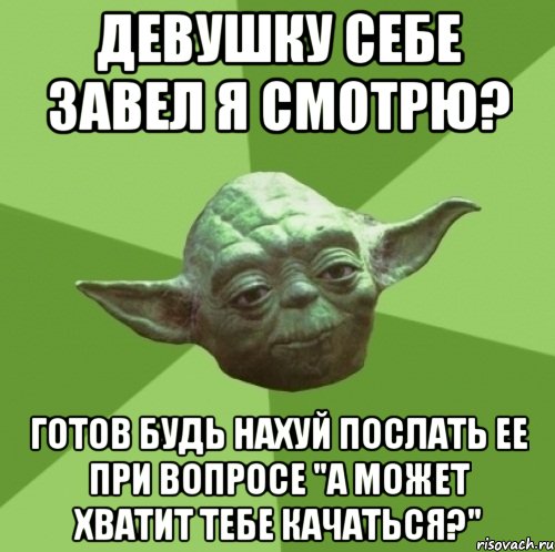 девушку себе завел я смотрю? готов будь нахуй послать ее при вопросе "а может хватит тебе качаться?", Мем Мастер Йода