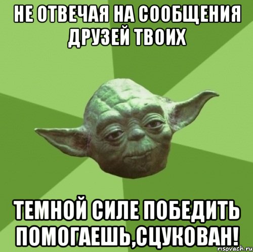 не отвечая на сообщения друзей твоих темной силе победить помогаешь,сцукован!, Мем Мастер Йода