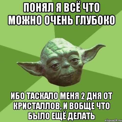 понял я всё что можно очень глубоко ибо таскало меня 2 дня от кристаллов, и вобще что было ещё делать, Мем Мастер Йода