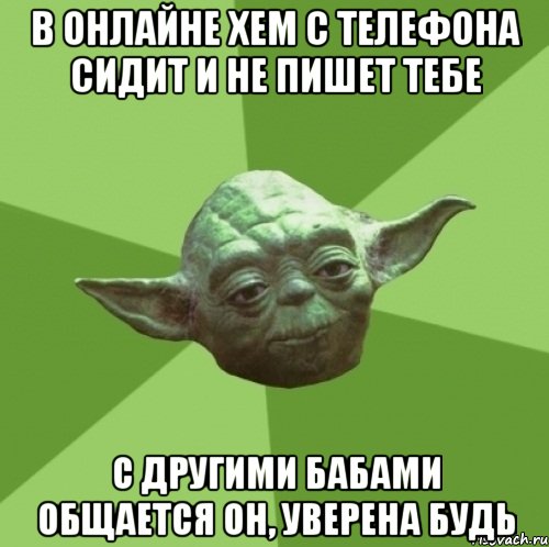 в онлайне хем с телефона сидит и не пишет тебе с другими бабами общается он, уверена будь, Мем Мастер Йода