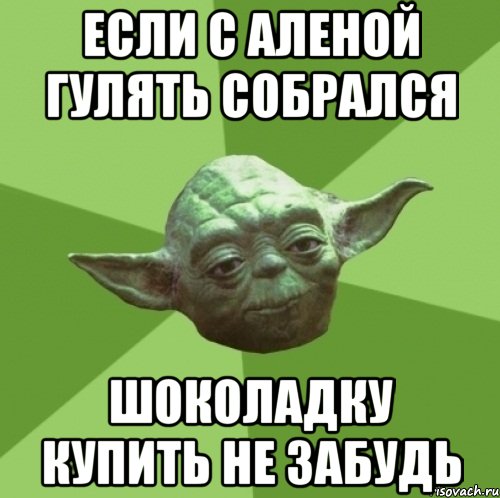 если с аленой гулять собрался шоколадку купить не забудь, Мем Мастер Йода