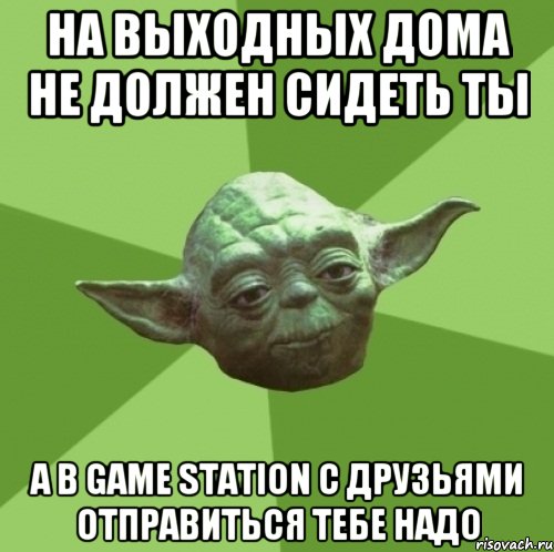 на выходных дома не должен сидеть ты а в game station с друзьями отправиться тебе надо, Мем Мастер Йода