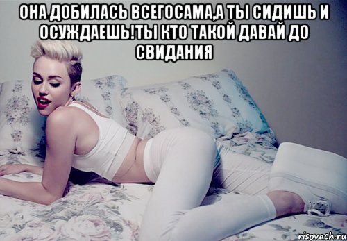 она добилась всегосама,а ты сидишь и осуждаешь!ты кто такой давай до свидания , Мем майли сайрус