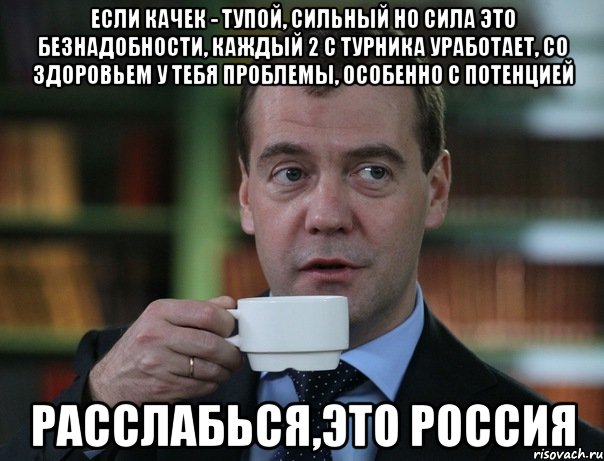 если качек - тупой, сильный но сила это безнадобности, каждый 2 с турника уработает, со здоровьем у тебя проблемы, особенно с потенцией расслабься,это россия, Мем Медведев спок бро