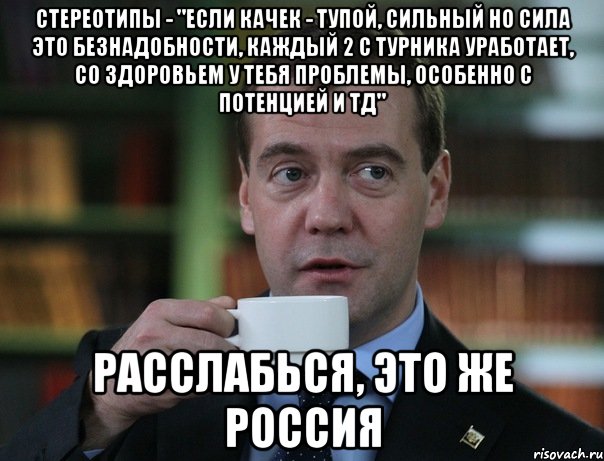 стереотипы - "если качек - тупой, сильный но сила это безнадобности, каждый 2 с турника уработает, со здоровьем у тебя проблемы, особенно с потенцией и тд" расслабься, это же россия, Мем Медведев спок бро