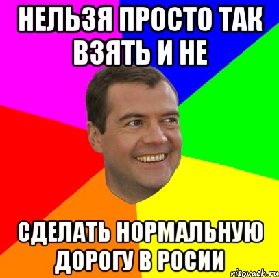 нельзя просто так взять и не сделать нормальную дорогу в росии, Мем  Медведев advice