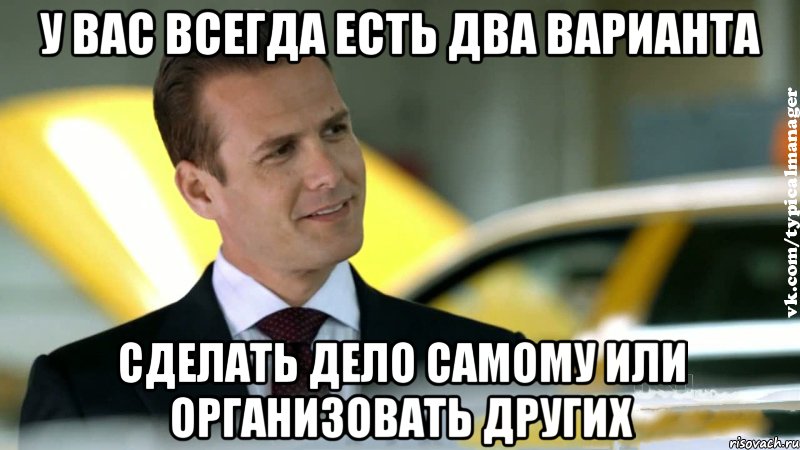 у вас всегда есть два варианта сделать дело самому или организовать других