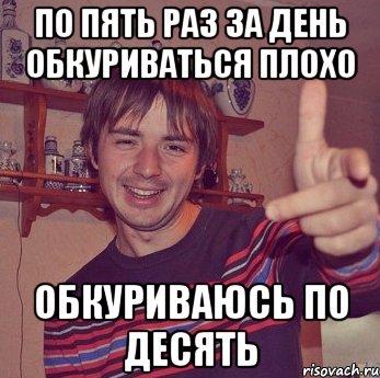 по пять раз за день обкуриваться плохо обкуриваюсь по десять