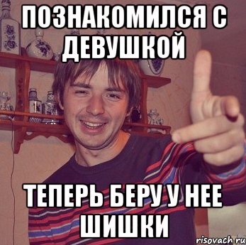 познакомился с девушкой теперь беру у нее шишки