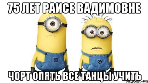 75 лет раисе вадимовне чорт опять все танцы учить, Мем Миньоны