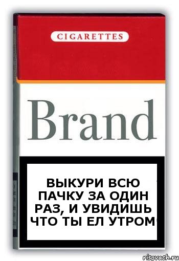 Выкури всю пачку за один раз, и увидишь что ты ел утром