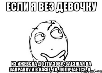 если я вез девочку из ижевска до глазова, заезжая на заправку и в кафе, то, получается, я..., Мем Мне кажется или