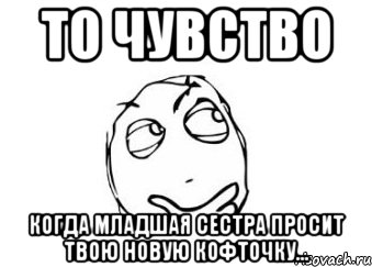 то чувство когда младшая сестра просит твою новую кофточку..., Мем Мне кажется или