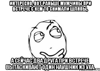 интересно, вот раньше мужчины при встрече с кем то снимали шляпы, а сейчас два друга при встрече вытаскивают один наушник из уха., Мем Мне кажется или