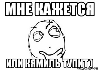 мне кажется или кямиль тупит ), Мем Мне кажется или