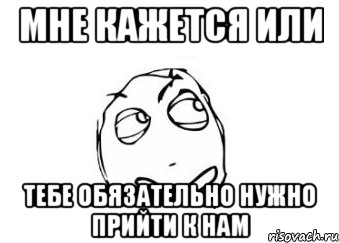 мне кажется или тебе обязательно нужно прийти к нам, Мем Мне кажется или