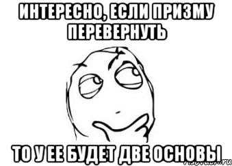 интересно, если призму перевернуть то у ее будет две основы, Мем Мне кажется или