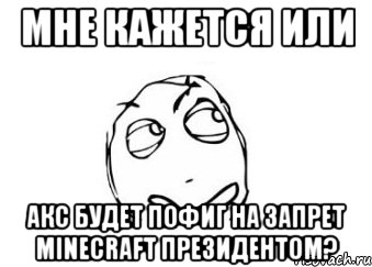 мне кажется или акс будет пофиг на запрет minecraft президентом?, Мем Мне кажется или