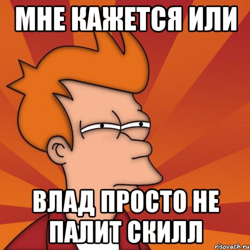 мне кажется или влад просто не палит скилл, Мем Мне кажется или (Фрай Футурама)