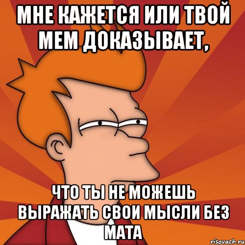 мне кажется или твой мем доказывает, что ты не можешь выражать свои мысли без мата, Мем Мне кажется или (Фрай Футурама)