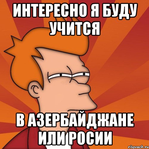 интересно я буду учится в азербайджане или росии, Мем Мне кажется или (Фрай Футурама)