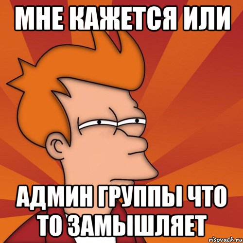 мне кажется или админ группы что то замышляет, Мем Мне кажется или (Фрай Футурама)