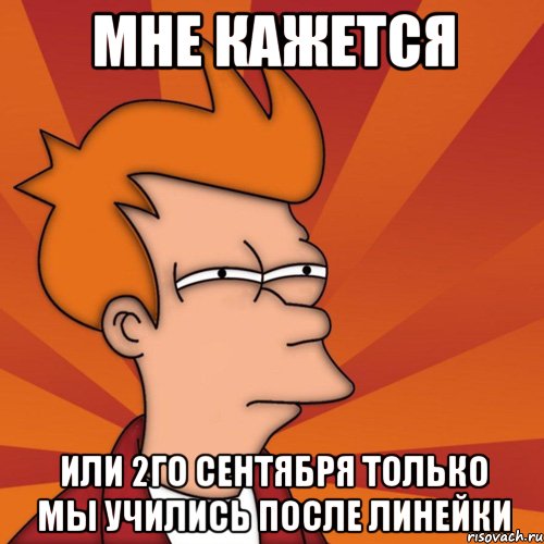 мне кажется или 2го сентября только мы учились после линейки, Мем Мне кажется или (Фрай Футурама)