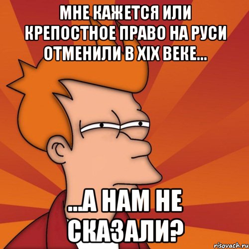 мне кажется или крепостное право на руси отменили в xix веке... ...а нам не сказали?, Мем Мне кажется или (Фрай Футурама)